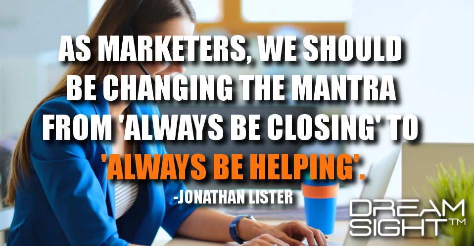 dreamight_marketing_dream_quote_as_marketers_we_should_be_changing_the_mantra_from_always_be_closing_to_always_be_helping_jonathan_lister