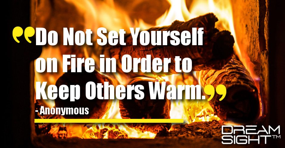 dreamight_marketing_dream_quote_do_not_set_yourself_on_fire_in_order_to_keep_others_warm_anonymous
