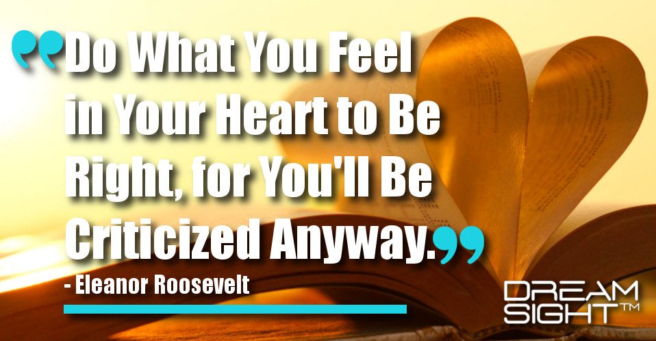 dreamight_marketing_dream_quote_do_what_you_feel_in_your_heart_to_be_right_for_youll_be_criticized_anyway_eleanor_roosevelt