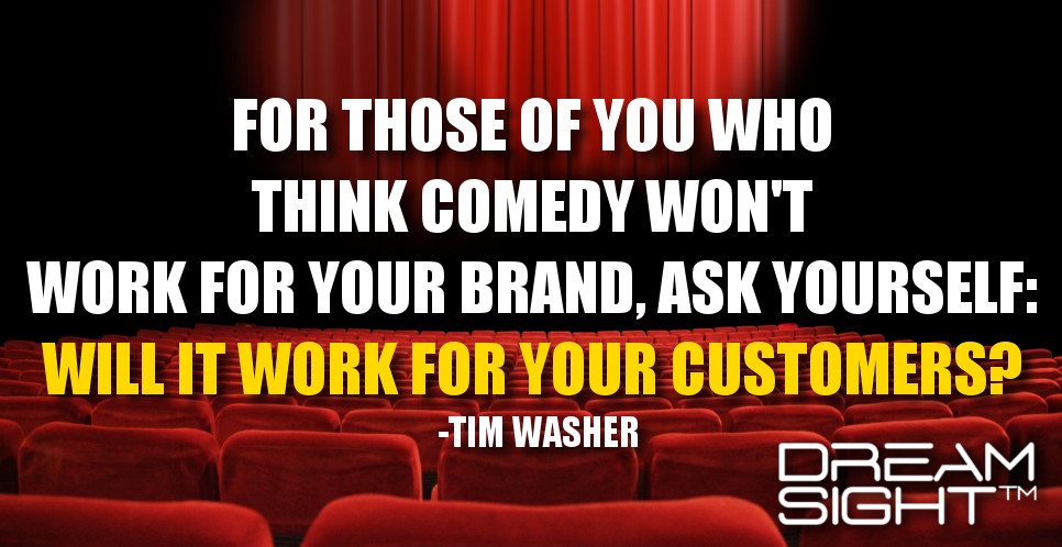 dreamight_marketing_dream_quote_for_those_of_you_who_think_comedy_wont_work_for_your_brand_ask_yourself_will_it_work_for_your_customers_tim_washer