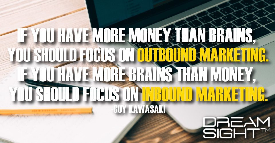 dreamight_marketing_dream_quote_if_you_have_more_money_than_brains_you_should_focus_on_outbound_marketing_if_you_have_more_brains_than_money_you_should_focus_on_inbound_marketing_guy_kawasaki
