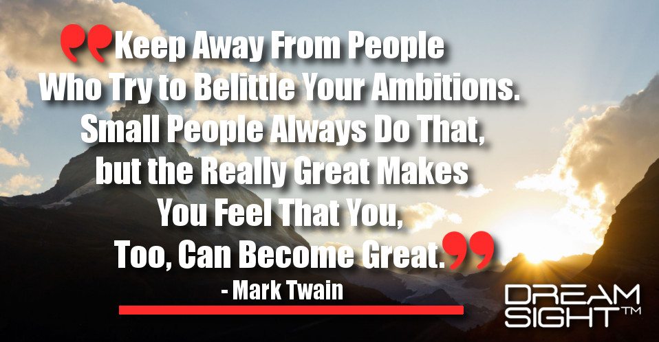 dreamight_marketing_dream_quote_keep_away_from_people_who_try_to_belittle_your_ambitions_small_people_always_do_that_but_the_really_great_makes_you_feel_that_you_too_can_become_great_mark_twain