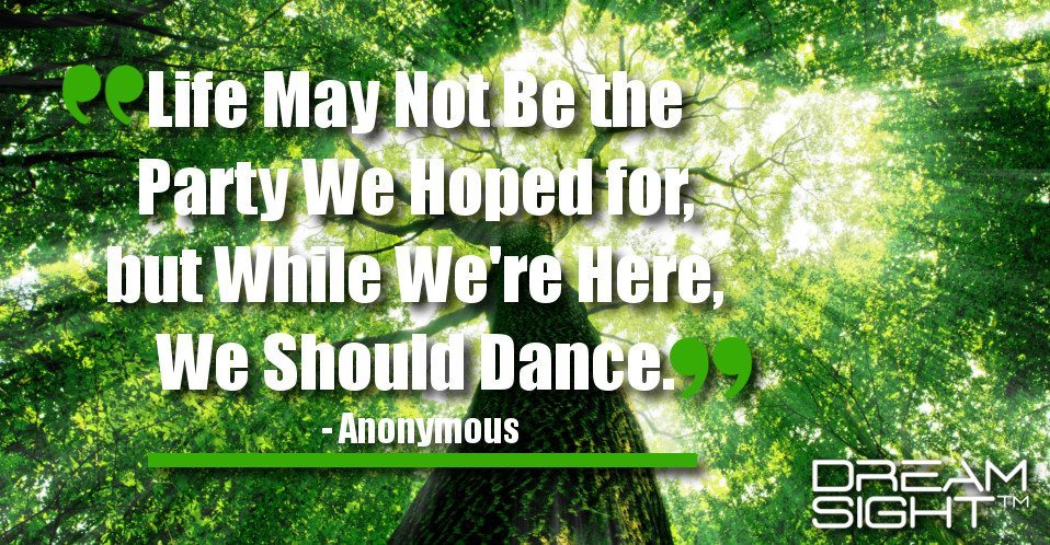 dreamight_marketing_dream_quote_life_may_not_be_the_party_we_hoped_for_but_while_were_here_we_should_dance_anonymous