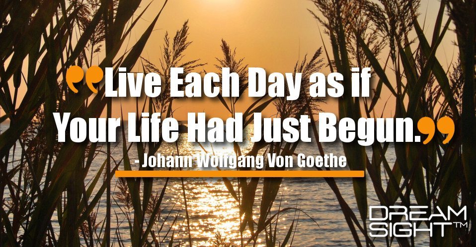 dreamight_marketing_dream_quote_live_each_day_as_if_your_life_had_just_begun_johann_wolfgang_von_goethe