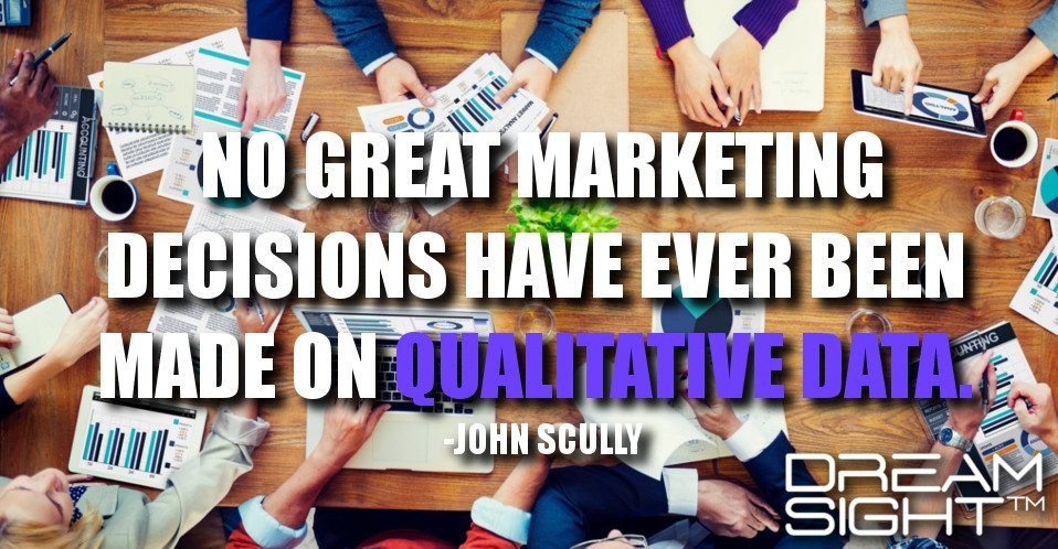 dreamight_marketing_dream_quote_no_great_marketing_decisions_have_ever_been_made_on_qualitative_data_john_scully