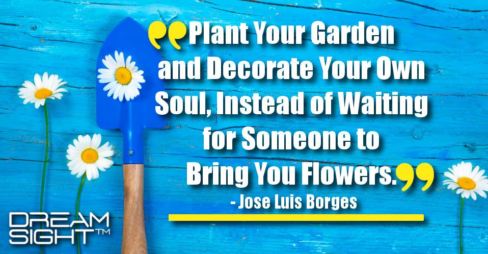 dreamight_marketing_dream_quote_plant_your_garden_and_decorate_your_own_soul_instead_of_waiting_for_someone_to_bring_you_flowers_jose_luis_borges