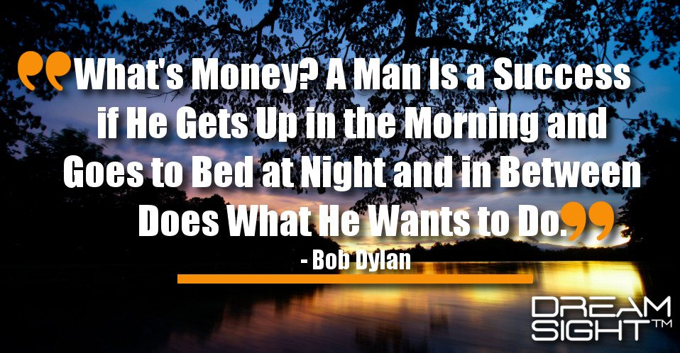 dreamight_marketing_dream_quote_Whats_money_A_man_is_a_success_if_he_gets_up_in_the_morning_and_goes_to_bed_at_night_and_in_between_does_what_he_wants_to_do_Bob_Dylan