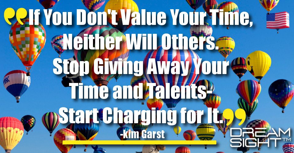 dreamight_marketing_dream_quote_if_you_dont_value_your_time_neither_will_others_stop_giving_away_your_time_and_talents_start_charging_for_it_kim_garst