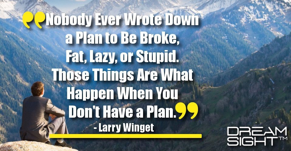 dreamight_marketing_dream_quote_nobody_ever_wrote_down_a_plan_to_be_broke_fat_lazy_or_stupid_those_things_are_what_happen_when_you_dont_have_a_plan_larry_winget