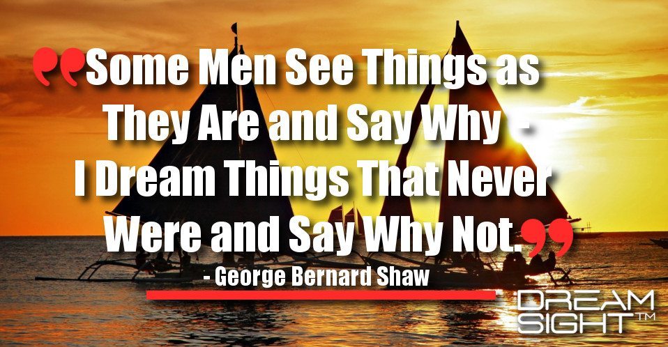 dreamight_marketing_dream_quote_some_men_see_things_as_they_are_and_say_why_i_dream_things_that_never_were_and_say_why_not_george_bernard_shaw
