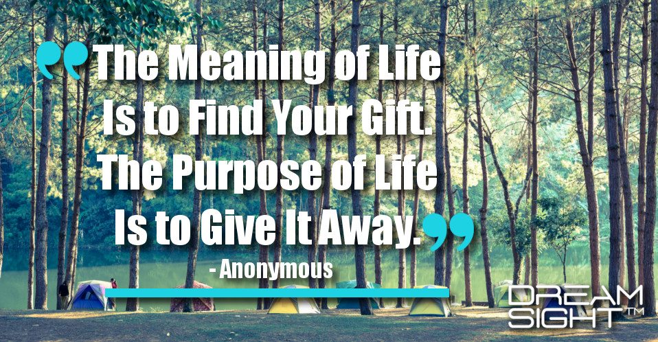 dreamight_marketing_dream_quote_the_meaning_of_life_is_to_find_your_gift_the_purpose_of_life_is_to_give_it_away_anonymous