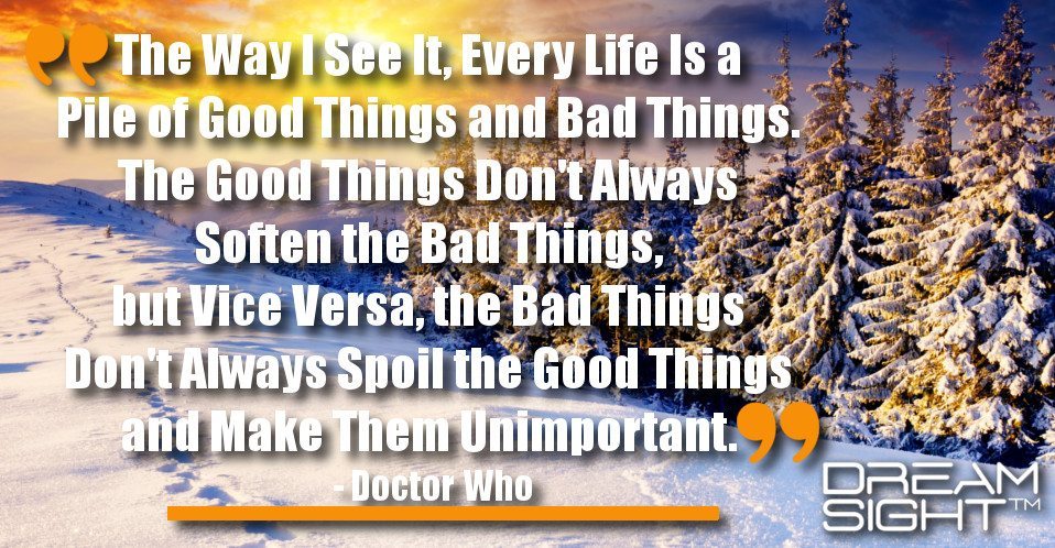 dreamight_marketing_dream_quote_way_i_see_every_life_pile_good_things_bad_things_good_things_always_soften_bad_things_vice_versa_bad_things_always_spoil_good_things_make_unimportant_doctor_who