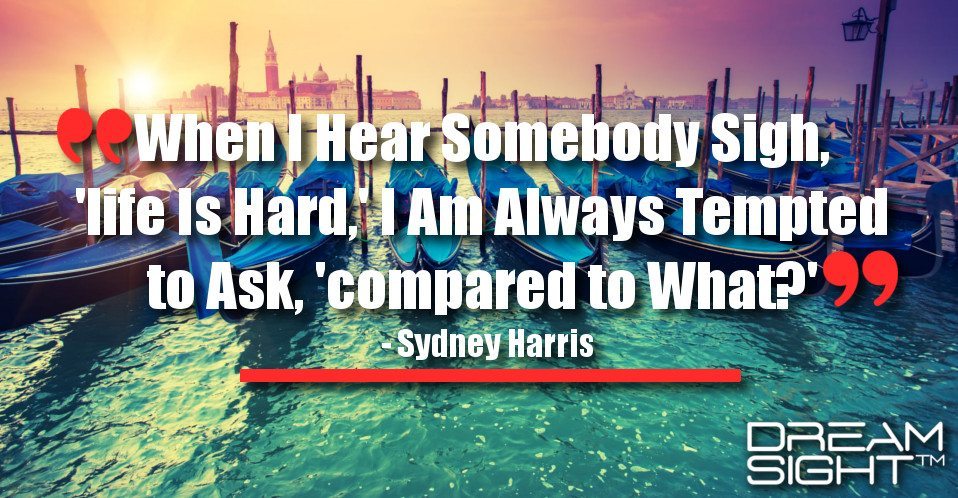 dreamight_marketing_dream_quote_when_i_hear_somebody_sigh_life_is_hard_i_am_always_tempted_to_ask_compared_to_what_sydney_harris