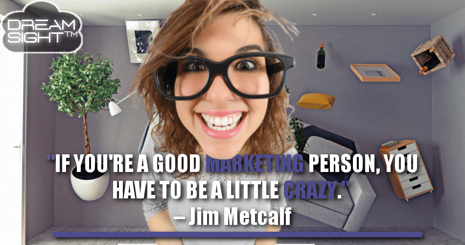 if_your_a_good_marketing_person_you_have_to_be_a_little_crazy_jim_metcalf