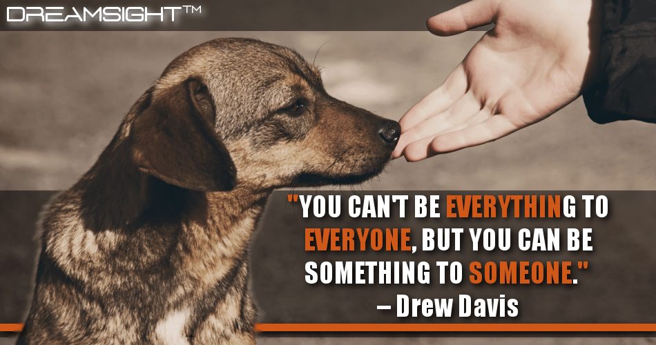 you_cant_be_everything_to_everyone_but_you_can_be_something_to_someone_drew_davis