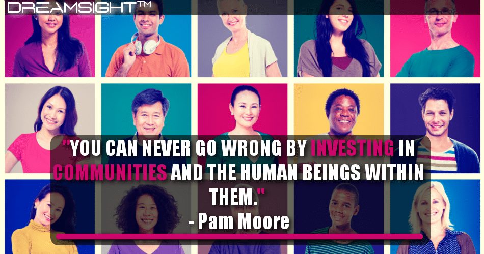 you_can_never_go_wrong_by_investing_in_communities_and_the_human_beings_within_them_pam_moore