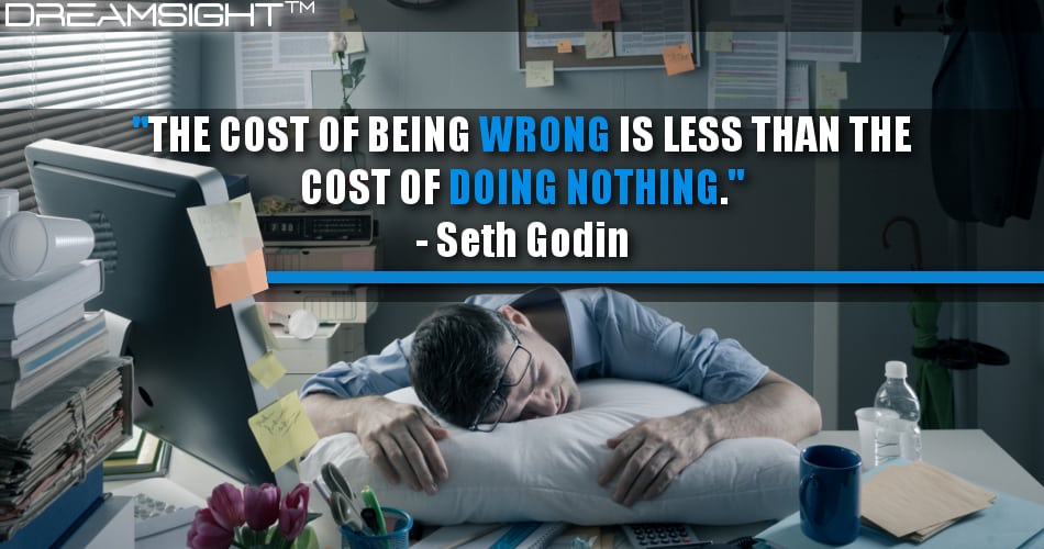 the_cost_of_being_wrong_is_less_than_the_cost_of_doing_nothing_seth_godin