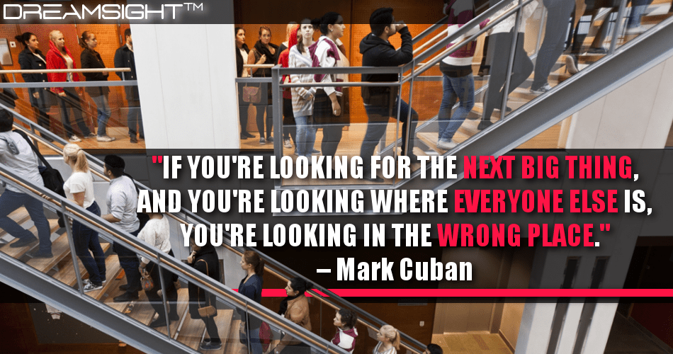 if_youre_looking_for_the_next_big_thing_and_youre_looking_where_everyone_else_is_youre_looking_in_the_wrong_place_mark_cuban