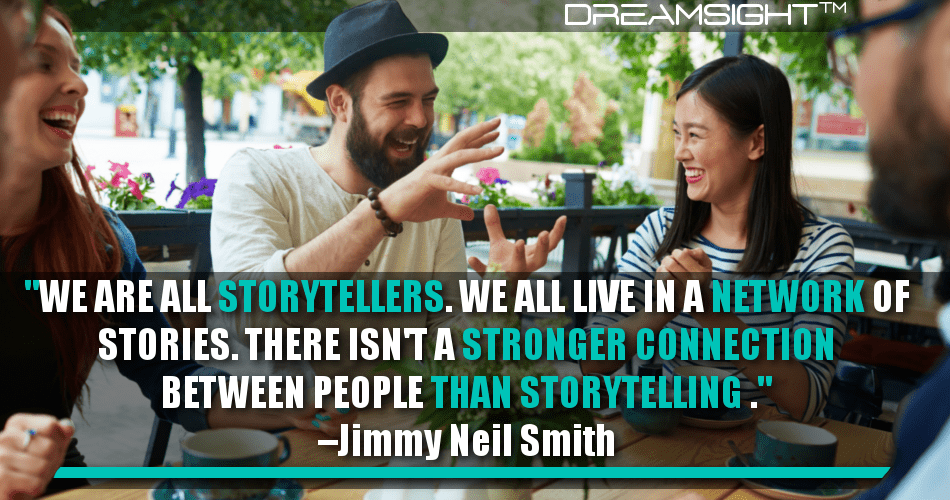we_are_all_storytellers_we_all_live_in_a_network_of_stories_there_isnt_a_stronger_connection_between_people_than_storytelling_jimmy_neil_smith