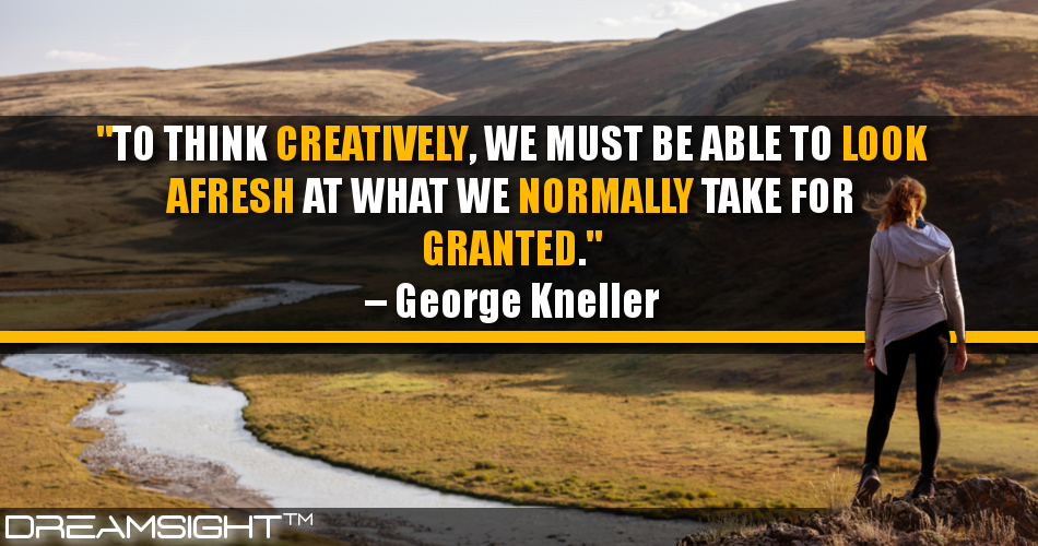 to_think_creatively_we_must_be_able_to_look_afresh_at_what_we_normally_take_for_granted_george_kneller