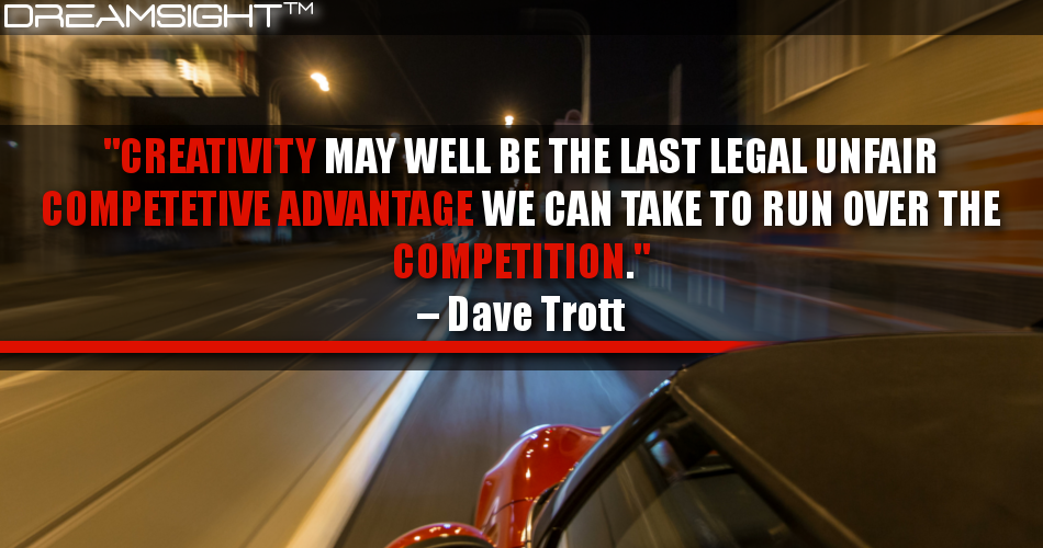 creativity_may_well_be_the_last_legal_unfair_competitive_advantage_we_can_take_to_run_over_the_competition_dave_trott