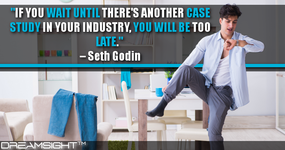 if_you_wait_until_theres_another_case_study_in_your_industry_you_will_be_too_late_seth_godin