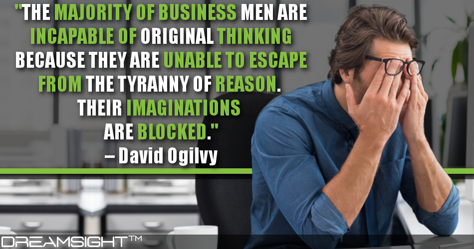 the_majority_of_business_men_are_incapable_of_original_thinking_because_they_are_unable_to_escape_from_the_tyranny_of_reason_their_imaginations_are_blocked_david_ogilvy