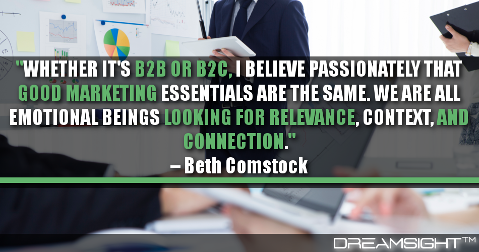whether_its_b2b_or_b2c_i_believe_passionately_that_good_marketing_essentials_are_the_same_we_are_all_emotional_beings_looking_for_relevance_context_and_connection_beth_comstock