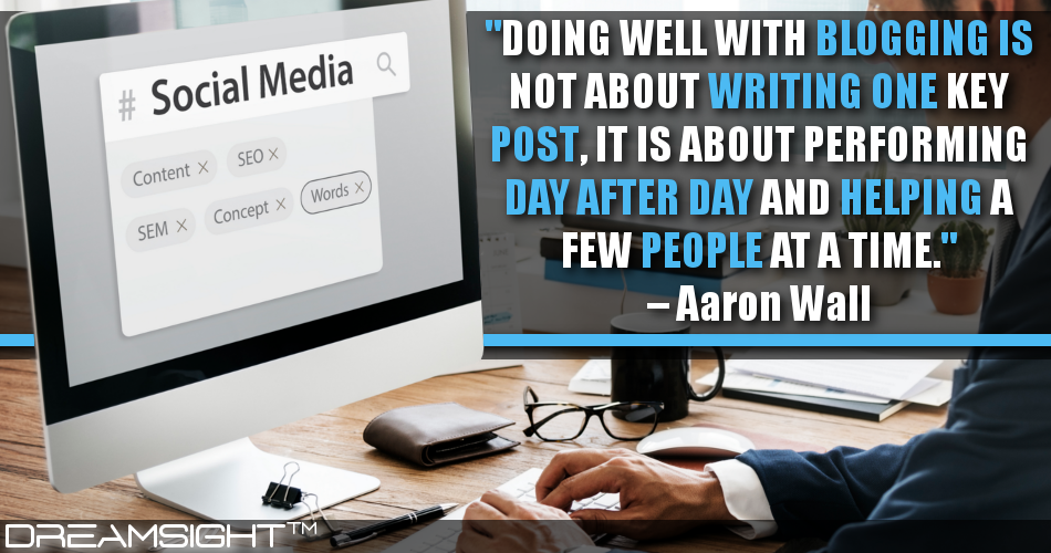 doing_well_with_blogging_is_not _about_writing_one_key_post_it_is_about_performing_day_after_day_and_helping_a_few_people_at_a_time_aaron_wall
