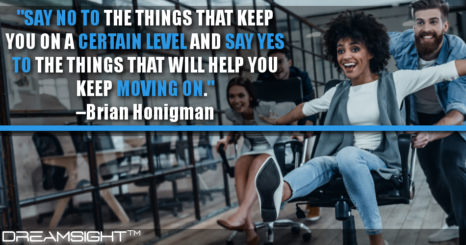 say_no_to_the_things_that_keep_you_on_a_certain_level_and_say_yes_to_the_things_that_will_help_you_keep_moving_on_brian_honigman
