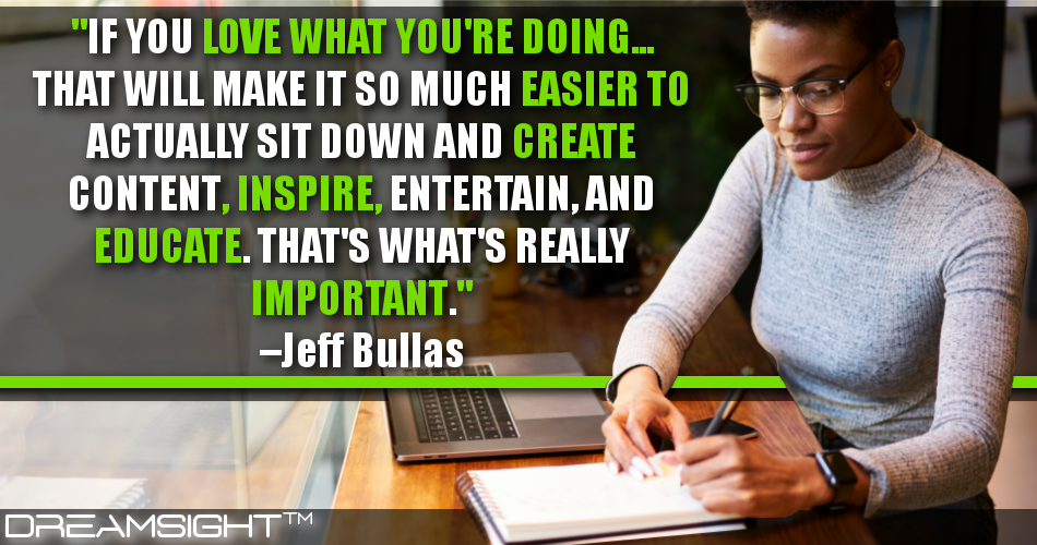 if_you_love_what_youre_doing_that_will_make_it_so_much_easier_to_actually_sit_down_and_create_content_inspire_entertain_and_educate_thats_whats_really_important_jeff_bullas