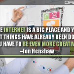 The Internet Is A Big Place And Yes, Most Things Have Already Been Done… You Have To Be Even More Creative