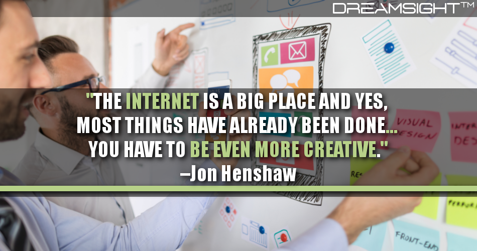 the_internet_is_a_big_place_and_yes_most_things_have_already_been_done_you_have_to_be_even_more_creative_jon_henshaw