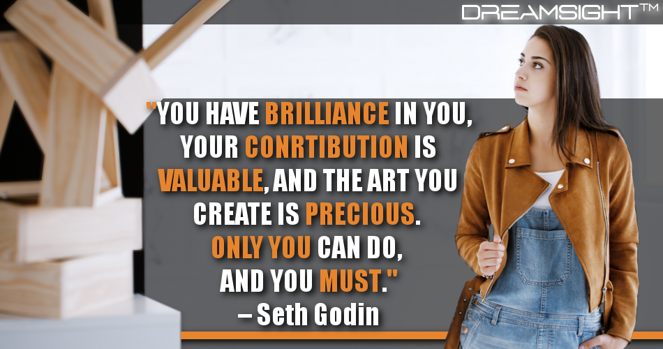 you_have_brilliance_in_you_your_contribution_is_valuable_and_the_art_you_create_is_precious_only_you_can_do_and_you_must_seth_godin