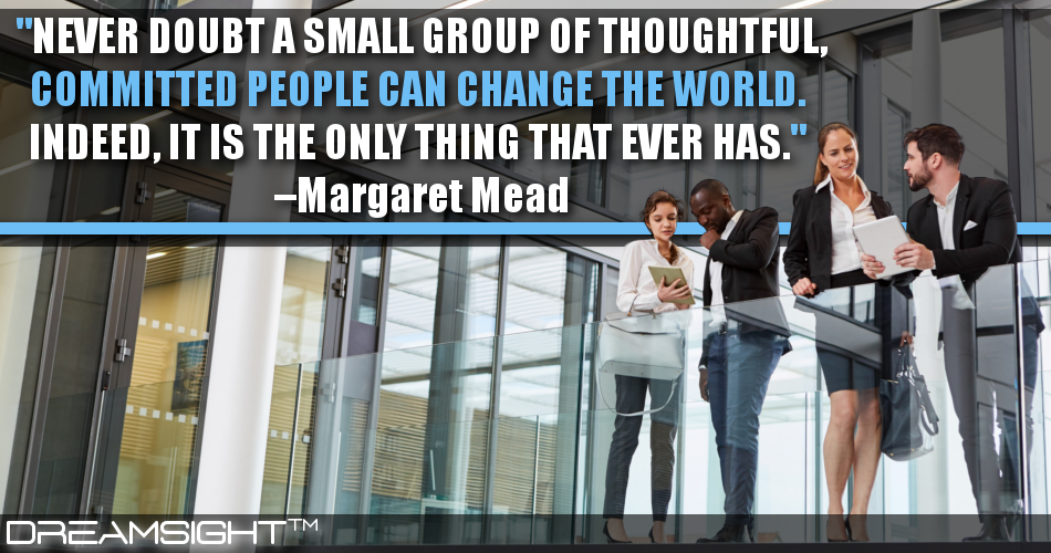 never_doubt_a_small_group_of_thoughtful_committed_people_can_change_the_world_indeed_it_is_the_only_thing_that_ever_has_margaret_mead