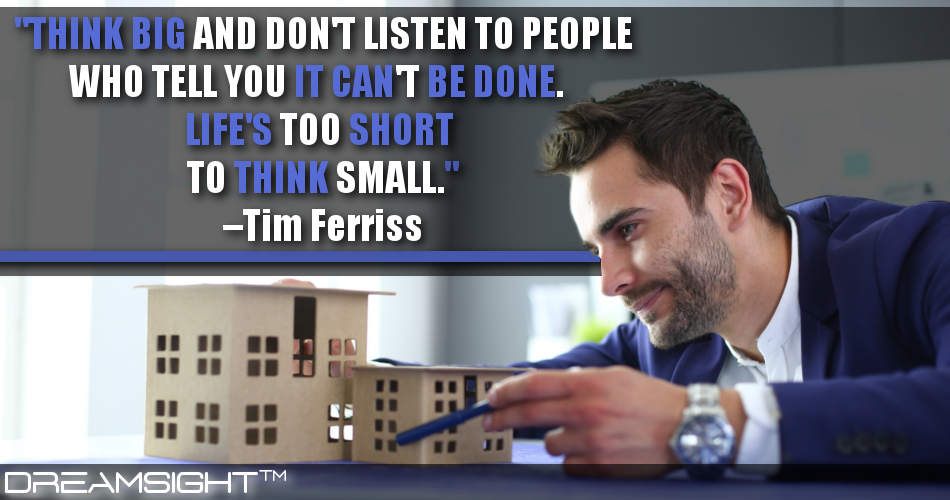 think_big_and_dont_listen_to_people_who_tell_you_it_cant_be_done_lifes_too_short_to_think_small_tim_ferriss