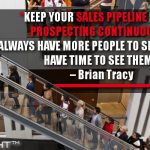 Keep Your Sales Pipeline Full By Prospecting Continuously. Always Have More People To See Than You Have Time To See Them