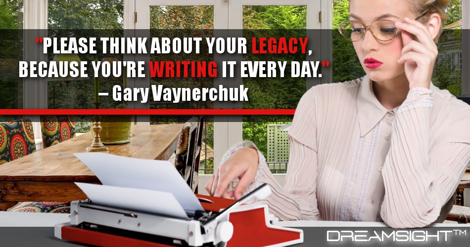 please_think_about_your_legacy_because_youre_writing_it_every_day_dreamsight_marketing_quotes