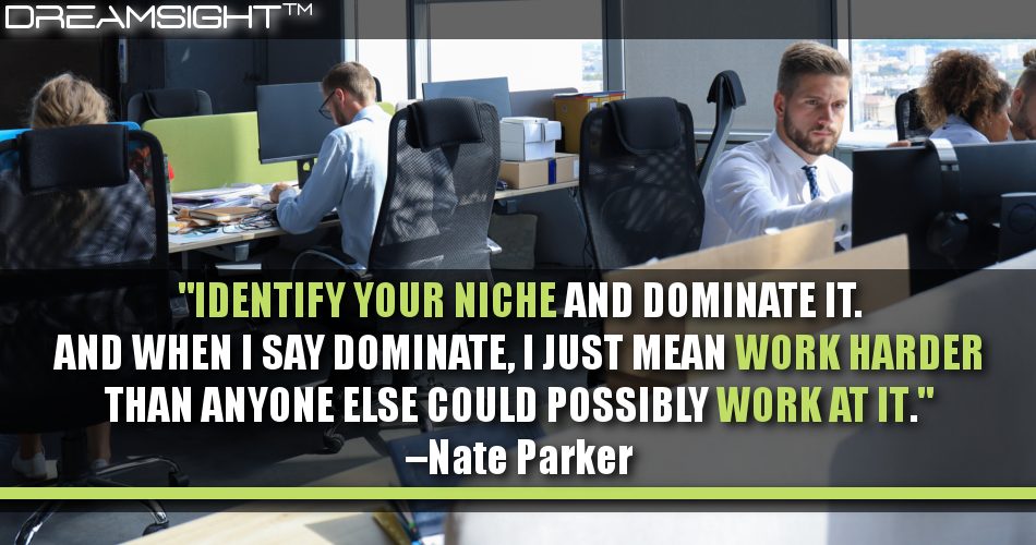 identify_your_niche_and_dominate_it_and_when_I_say_dominate_i_just_mean_work_harder_than_anyone_else_could_possibly_work_at_it_dreamsight_quotes
