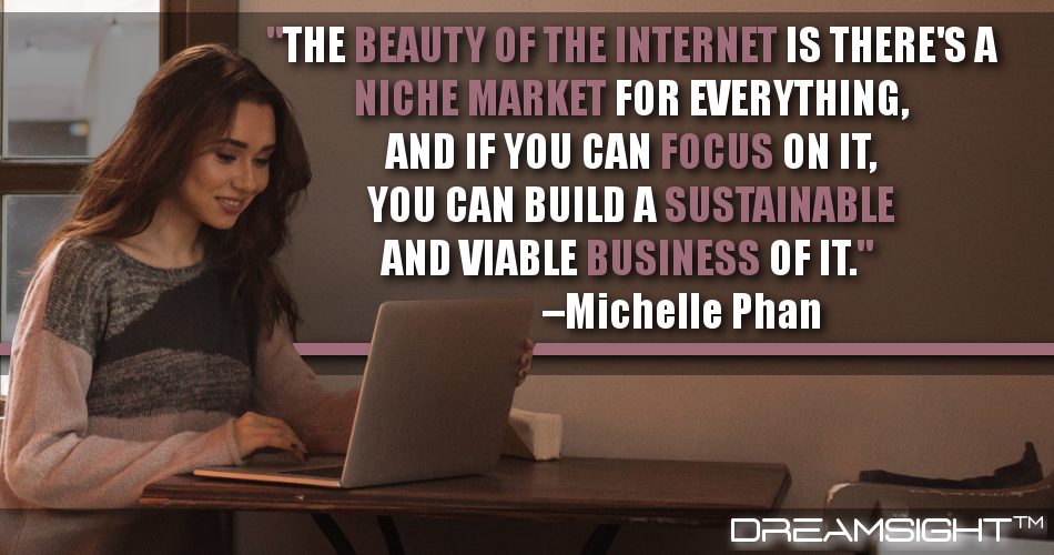 the_beauty_of_the_internet_is_theres_a_niche_market _for_everything_and_if_you_can_focus_on_it_you_can_build_a_sustainable_and_viable_business_of_it_dreamsight_quotes